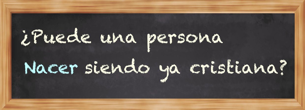 Featured image for “¿Puede una persona nacer siendo ya cristiana?”