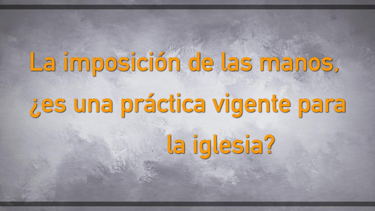 Featured image for “La imposición de las manos, ¿es una práctica vigente para la iglesia?”